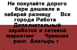 Не покупайте дорого,бери дешевле и забирай разницу!! - Все города Работа » Дополнительный заработок и сетевой маркетинг   . Чувашия респ.,Алатырь г.